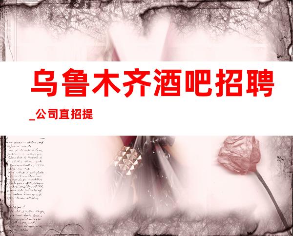 乌鲁木齐酒吧招聘_公司直招提供住宿(可兼职)