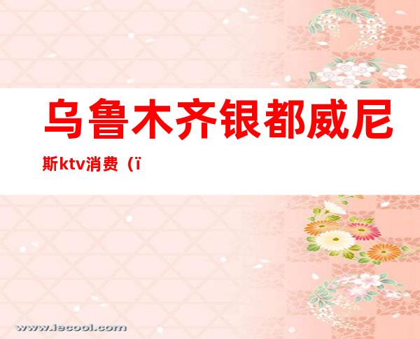乌鲁木齐银都威尼斯ktv消费()