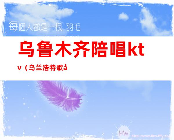 乌鲁木齐陪唱ktv(乌兰浩特歌厅陪唱)