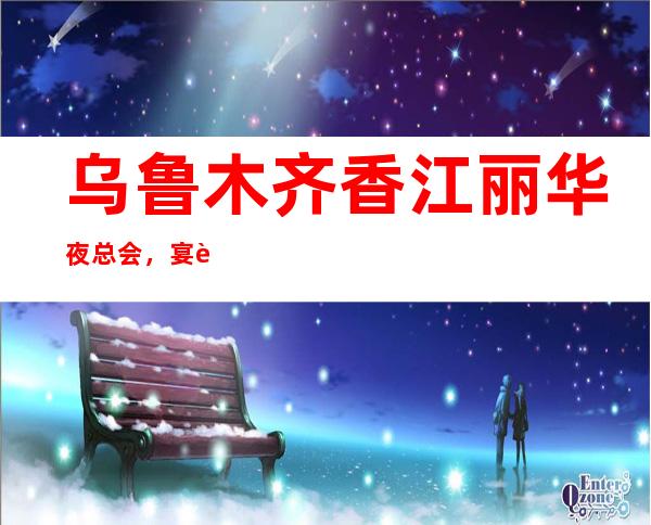 乌鲁木齐香江丽华夜总会，宴请招待有面子