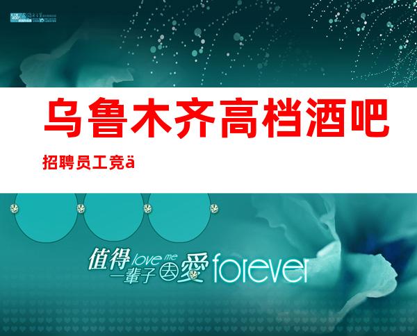 乌鲁木齐高档酒吧招聘员工 竞争小轻松好上班 工资