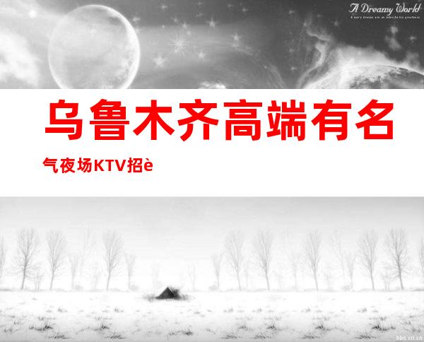 乌鲁木齐高端有名气夜场KTV招聘商务模特无任务