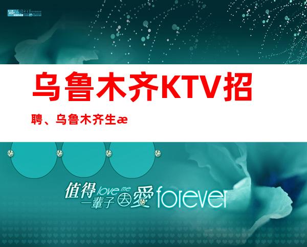 乌鲁木齐KTV招聘、乌鲁木齐生意好的场子起步报销机票