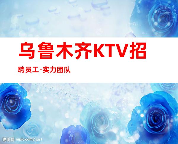 乌鲁木齐KTV招聘员工-实力团队可兼职不愁上班