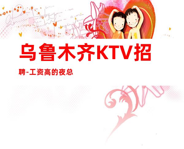 乌鲁木齐KTV招聘-工资高的夜总会只看这个数字