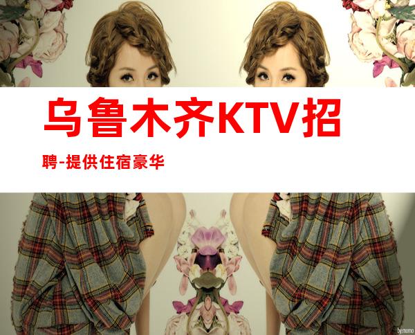 乌鲁木齐KTV招聘-提供住宿豪华报销机票