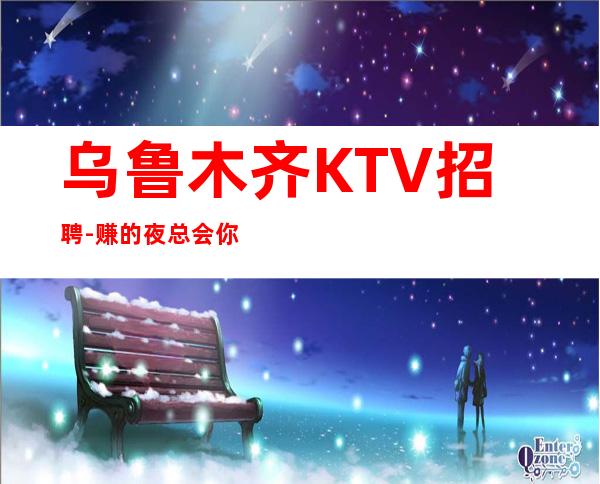 乌鲁木齐KTV招聘-赚的夜总会你一定行