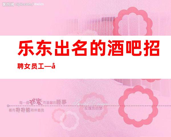 乐东出名的酒吧招聘女员工—哪里有10和场—无任何费用