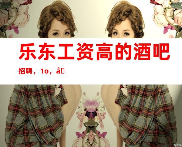 乐东工资高的酒吧招聘，1o，场所直招