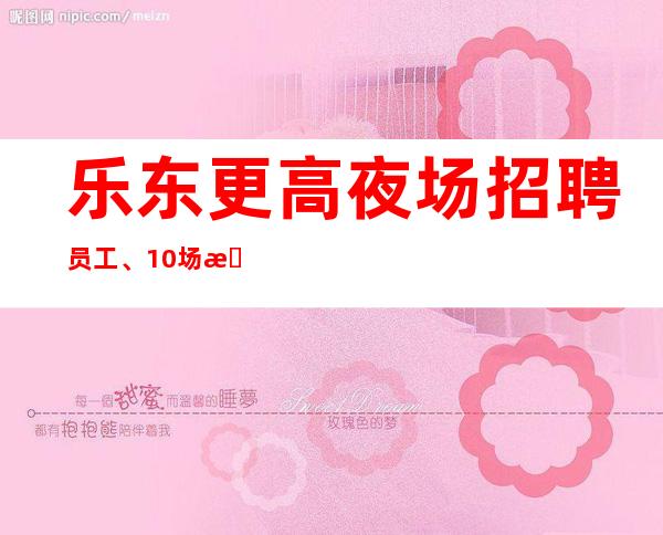 乐东更高夜场招聘员工、10场招聘员工、非常缺人