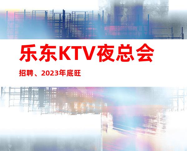 乐东KTV夜总会招聘、2023年底旺季咯、无任何费用