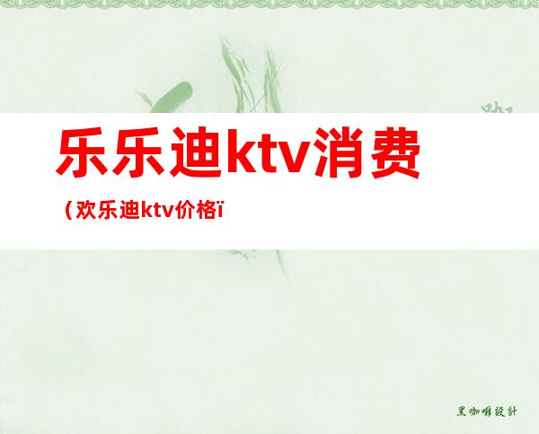 乐乐迪ktv消费(欢乐迪ktv价格)