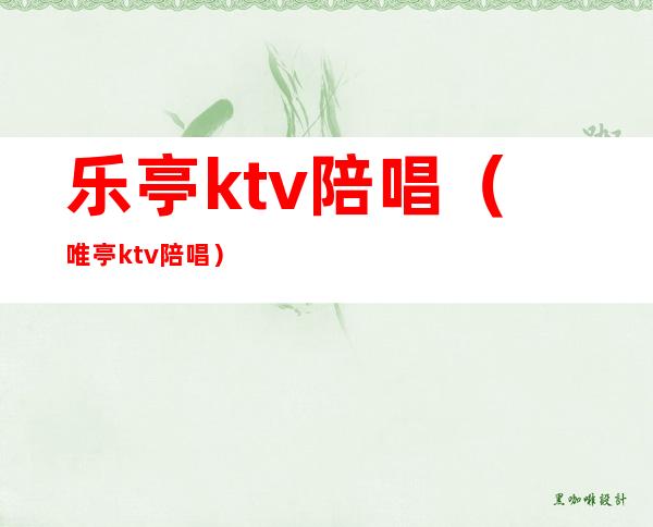 乐亭ktv陪唱(唯亭ktv陪唱)