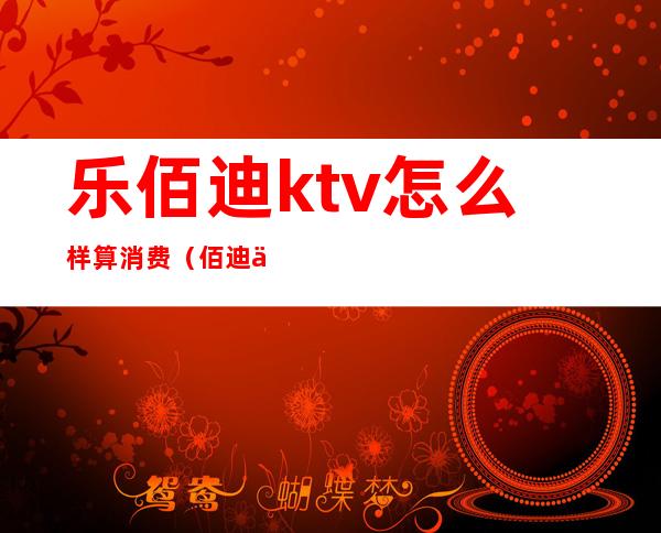 乐佰迪ktv怎么样算消费(佰迪乐ktv包厢多少钱)
