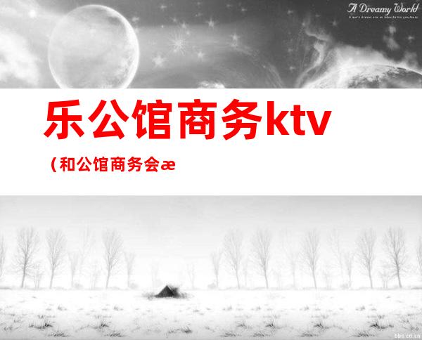 乐公馆商务ktv(和公馆商务会所)