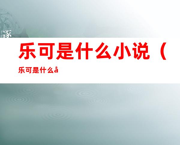 乐可是什么小说(乐可是什么小说全名是什么)