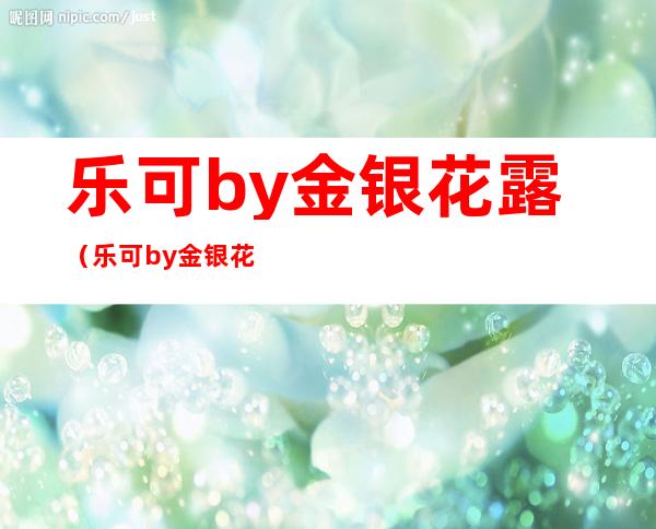 乐可by金银花露（乐可by金银花露在线全文免费阅读笔趣阁第一章听）