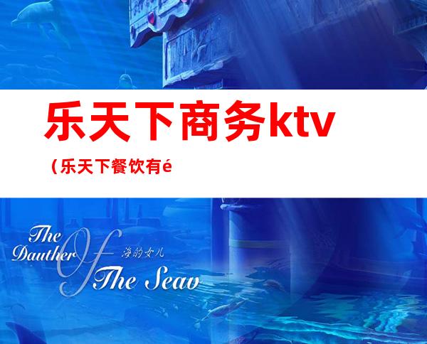 乐天下商务ktv(乐天下餐饮有限公司)