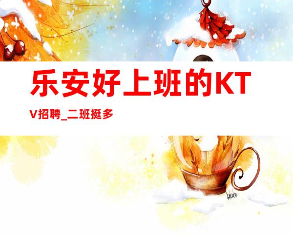 乐安好上班的KTV招聘_二班挺多的_带你告别空台