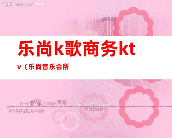 乐尚k歌商务ktv(乐尚音乐会所)