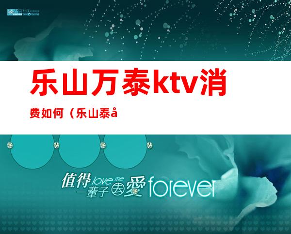 乐山万泰ktv消费如何(乐山泰完美ktv怎么样)
