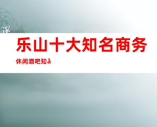 乐山十大知名商务休闲酒吧知名酒吧怎么样大型娱乐会所