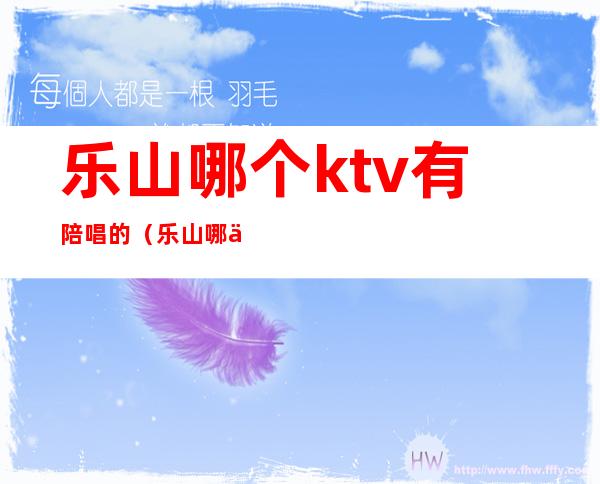 乐山哪个ktv有陪唱的(乐山哪个酒吧有陪酒的)