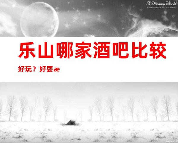 乐山哪家酒吧比较好玩?好耍更高当地人更喜欢