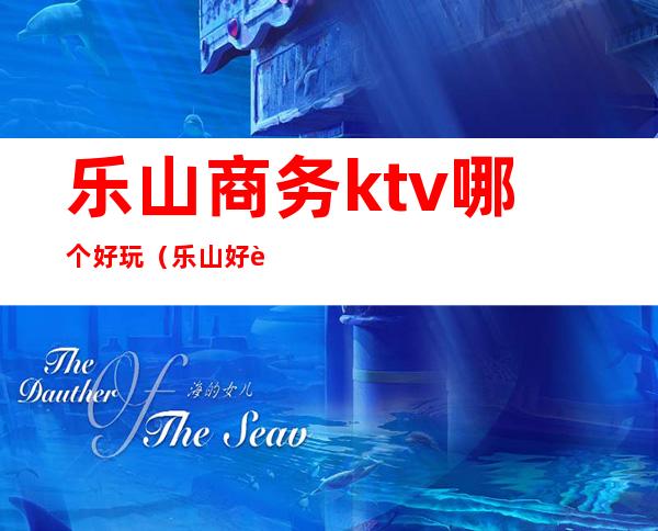乐山商务ktv哪个好玩(乐山好耍的ktv)