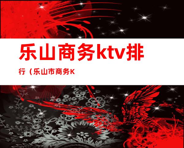 乐山商务ktv排行(乐山市商务KTV佳丽)