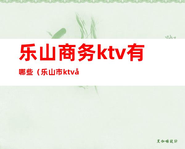 乐山商务ktv有哪些(乐山市ktv包间价格)