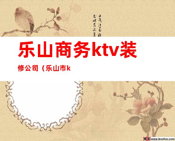 乐山商务ktv装修公司(乐山市ktv包间价格)