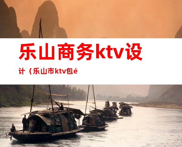 乐山商务ktv设计（乐山市ktv包间价格）