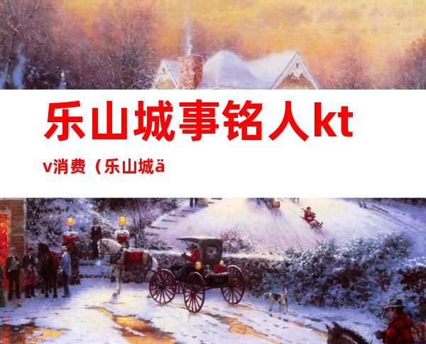 乐山城事铭人ktv消费(乐山城事铭人ktv消费怎么样)