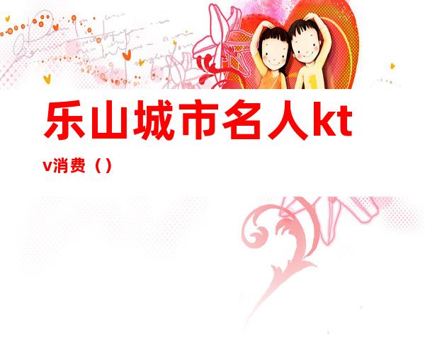 乐山城市名人ktv消费()