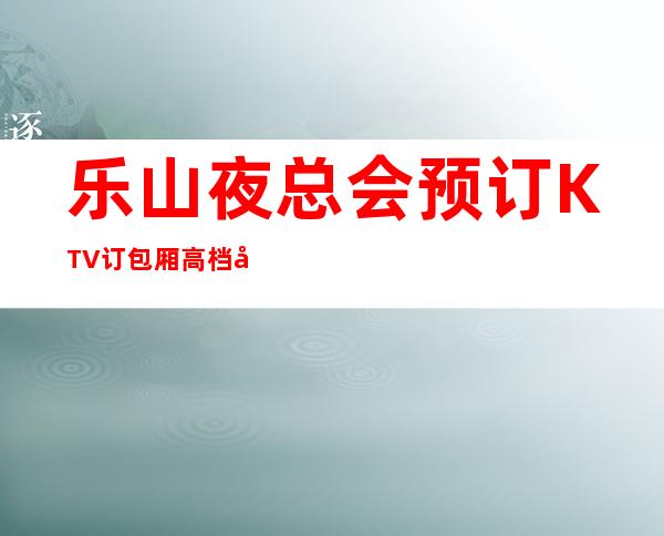 乐山夜总会预订KTV订包厢高档好耍不贵消费排名高