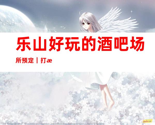 乐山好玩的酒吧场所预定|打折送酒|全程安排作