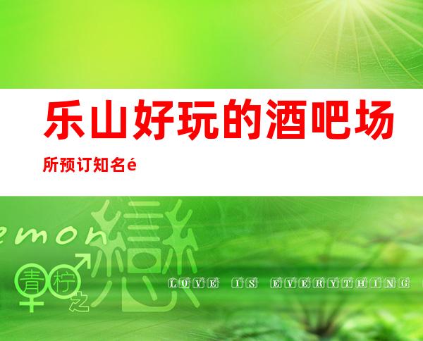 乐山好玩的酒吧场所预订知名酒吧怎么样大型娱乐会所