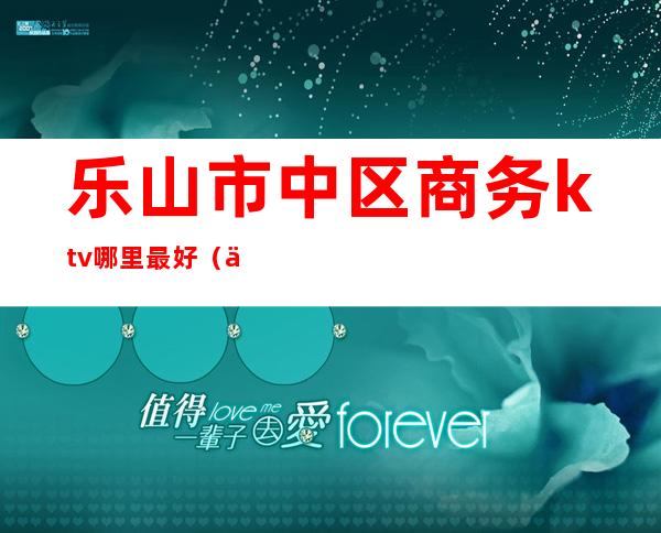 乐山市中区商务ktv哪里最好(乐山高端商务KTV)