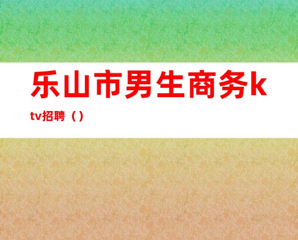 乐山市男生商务ktv招聘（）