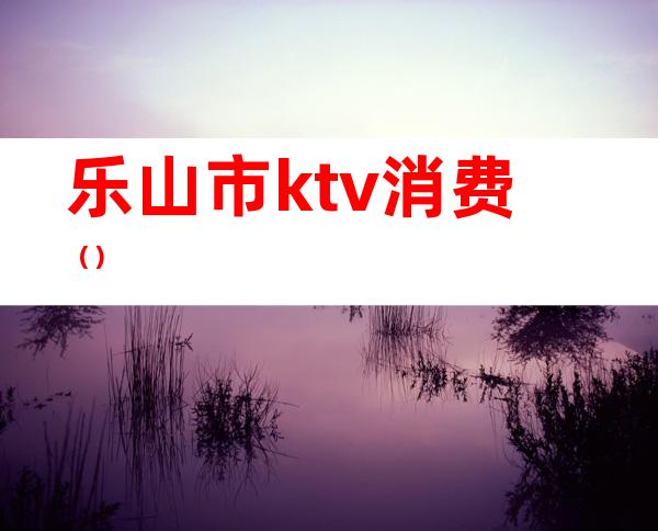乐山市ktv消费()