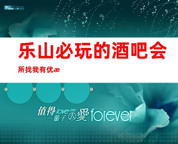 乐山必玩的酒吧会所找我有优惠酒吧预订包房酒水多多送