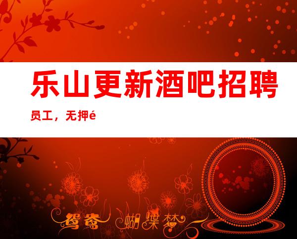 乐山更新酒吧招聘员工，无押金的场所，包厢都不够