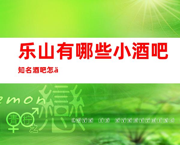 乐山有哪些小酒吧知名酒吧怎么样大型娱乐会所