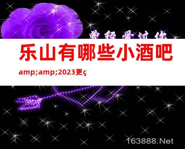 乐山有哪些小酒吧&2023更火爆好玩的酒吧