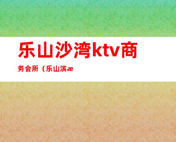乐山沙湾ktv商务会所(乐山滨河路ktv)