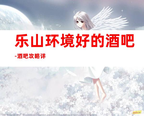 乐山环境好的酒吧-酒吧攻略详情,来电娱乐管家全程安排