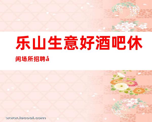 乐山生意好酒吧休闲场所招聘夜班兼职服务生无压力有宿舍