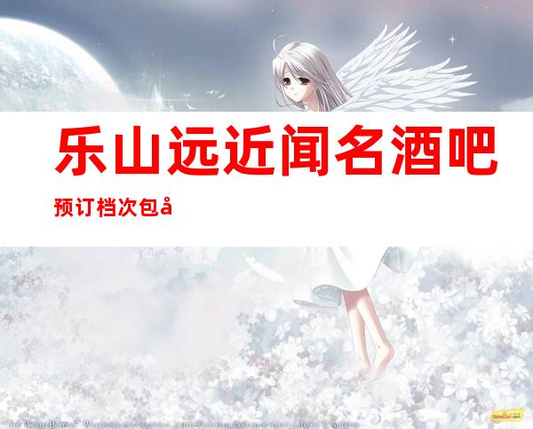 乐山远近闻名酒吧预订档次包厢价格一览!&2023更火爆好玩的酒吧