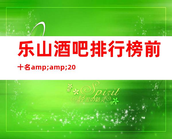 乐山酒吧排行榜前十名&2023更火爆好玩的酒吧